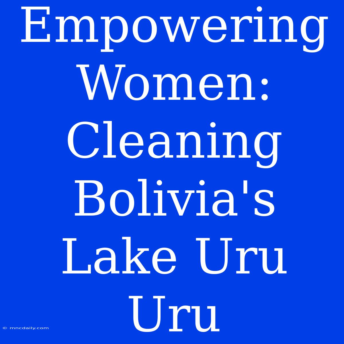 Empowering Women: Cleaning Bolivia's Lake Uru Uru