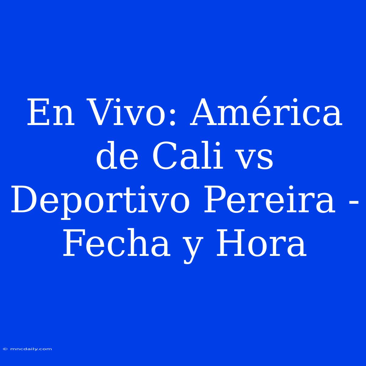 En Vivo: América De Cali Vs Deportivo Pereira - Fecha Y Hora