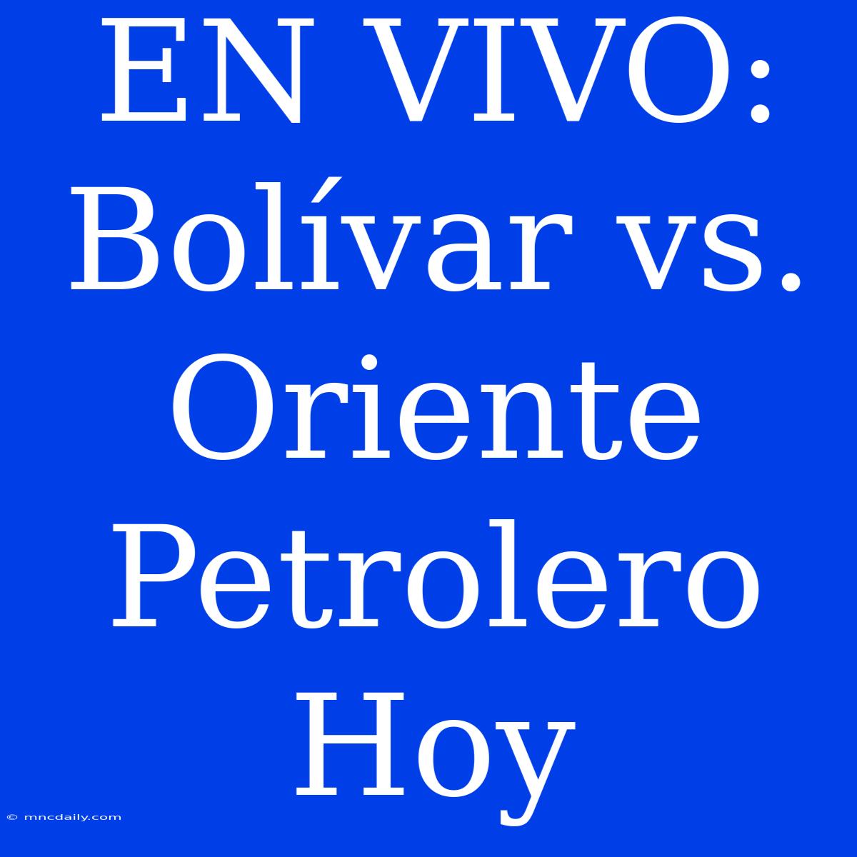 EN VIVO: Bolívar Vs. Oriente Petrolero Hoy