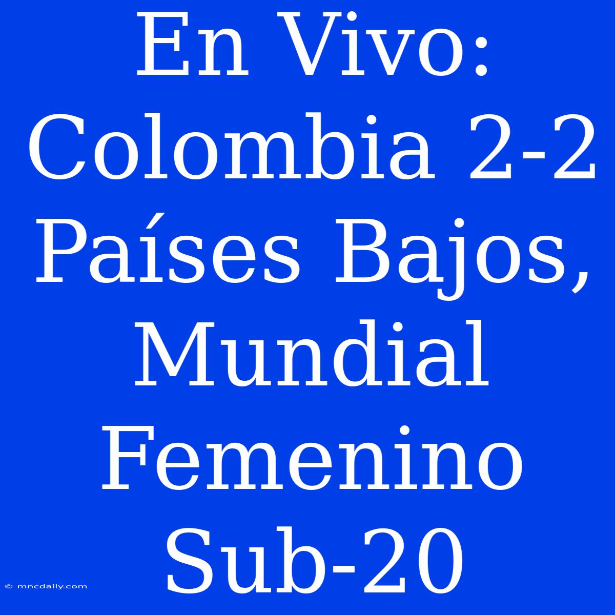 En Vivo: Colombia 2-2 Países Bajos, Mundial Femenino Sub-20 