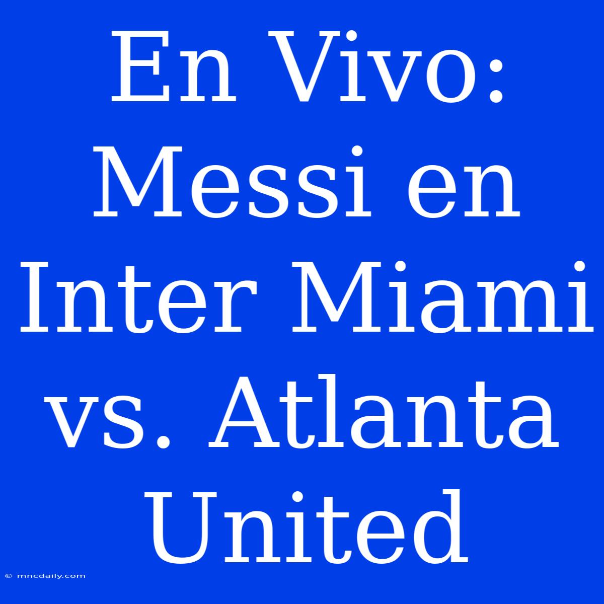 En Vivo: Messi En Inter Miami Vs. Atlanta United