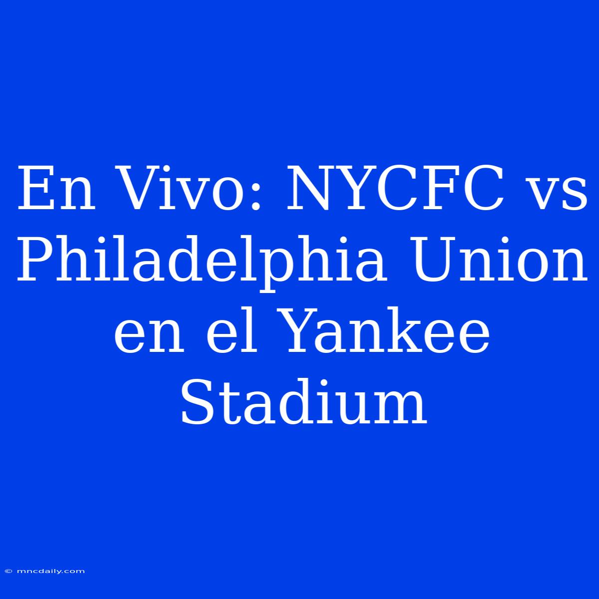 En Vivo: NYCFC Vs Philadelphia Union En El Yankee Stadium