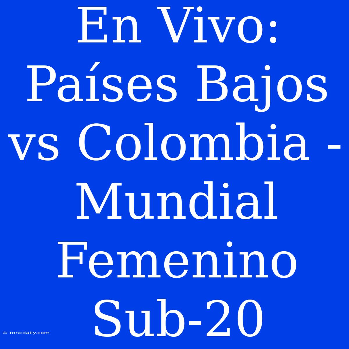 En Vivo: Países Bajos Vs Colombia - Mundial Femenino Sub-20