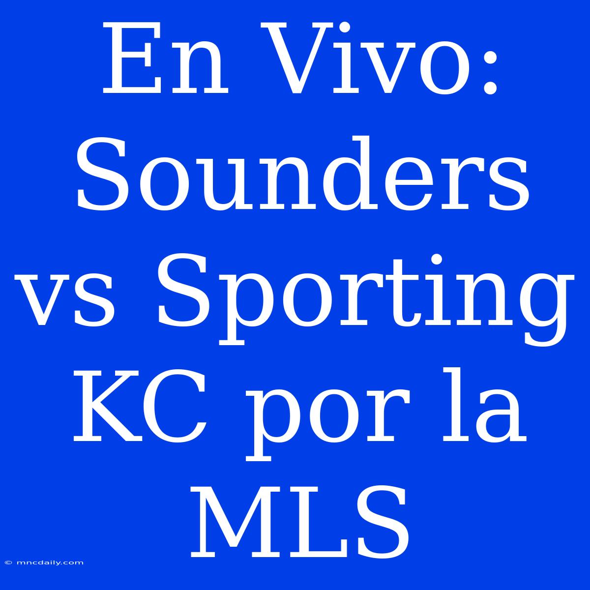 En Vivo: Sounders Vs Sporting KC Por La MLS