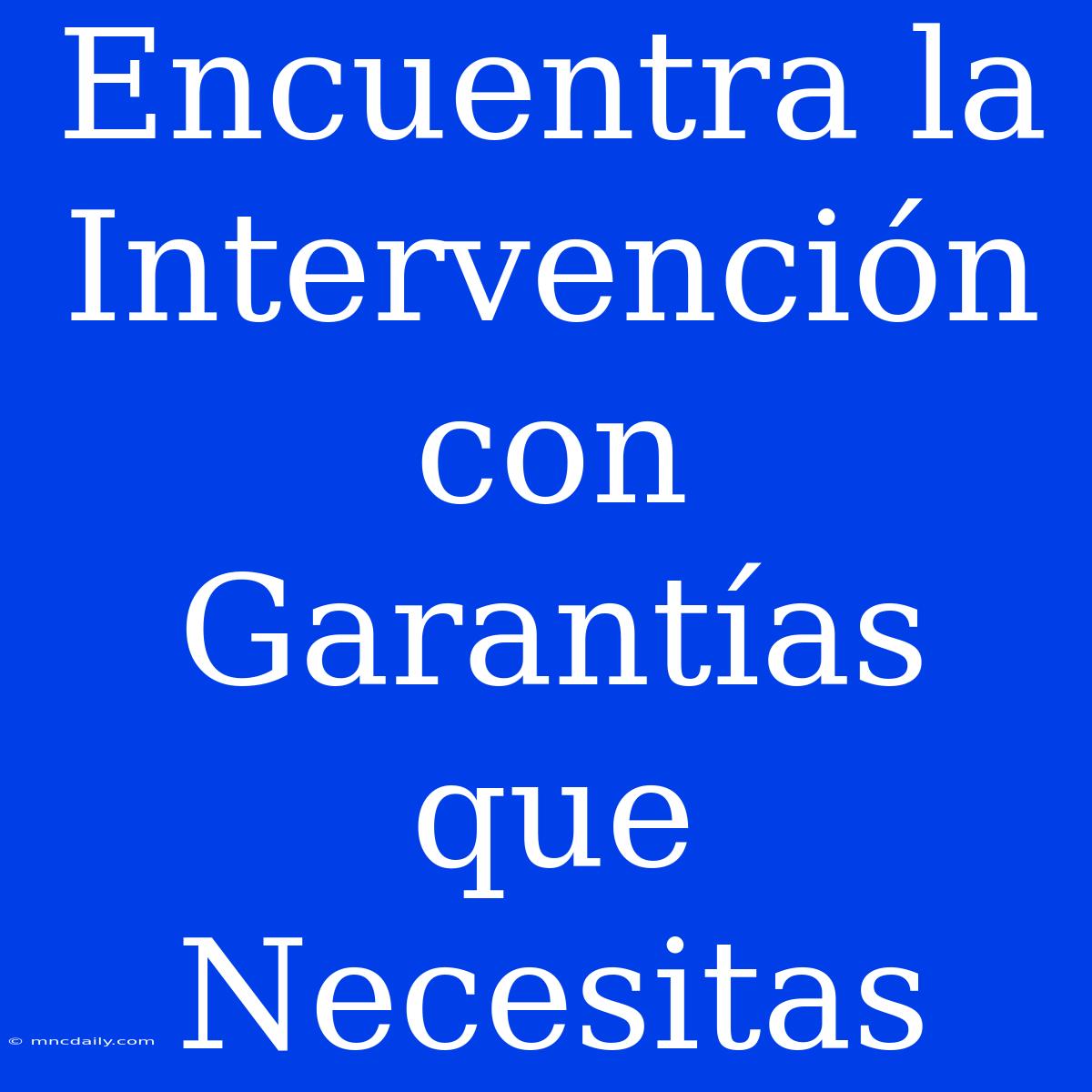 Encuentra La Intervención Con Garantías Que Necesitas