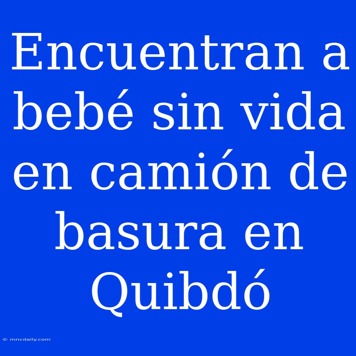 Encuentran A Bebé Sin Vida En Camión De Basura En Quibdó