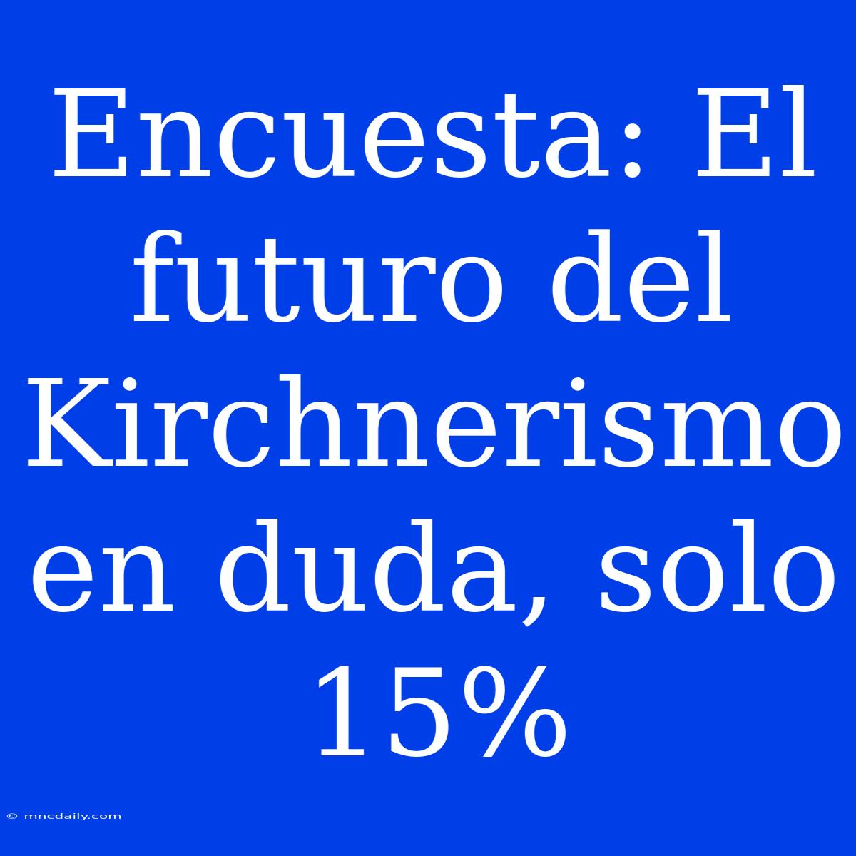 Encuesta: El Futuro Del Kirchnerismo En Duda, Solo 15%