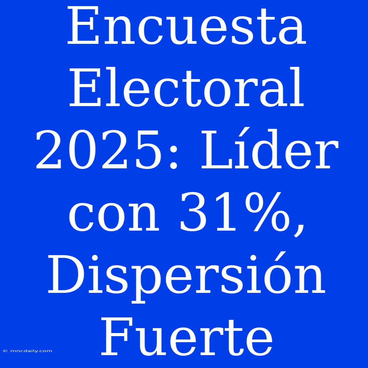 Encuesta Electoral 2025: Líder Con 31%, Dispersión Fuerte