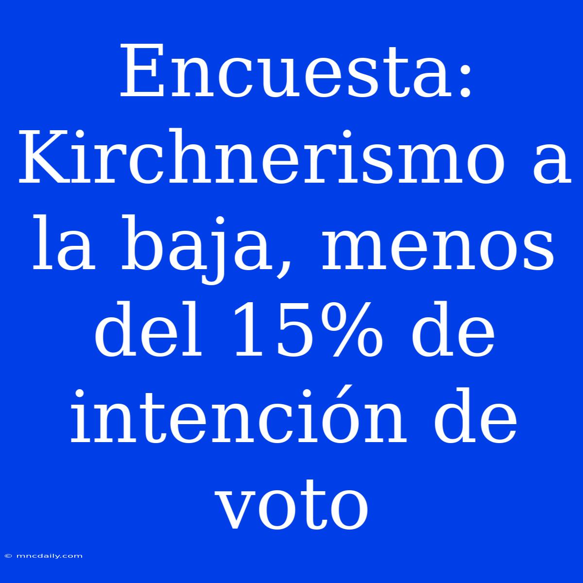 Encuesta: Kirchnerismo A La Baja, Menos Del 15% De Intención De Voto