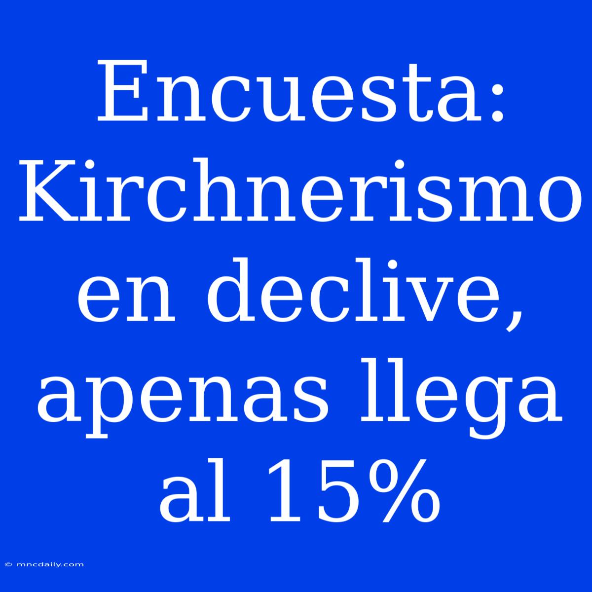 Encuesta: Kirchnerismo En Declive, Apenas Llega Al 15%