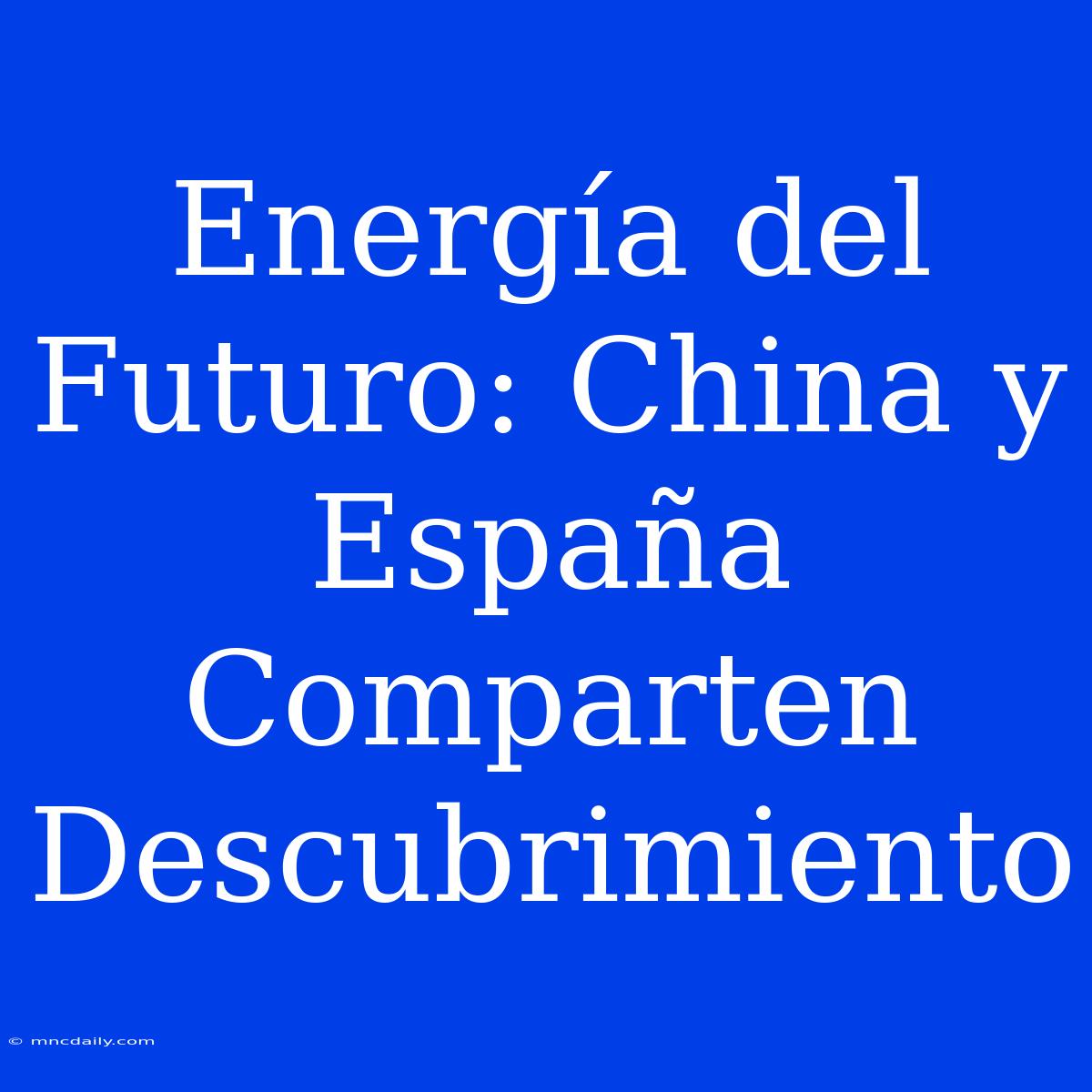 Energía Del Futuro: China Y España Comparten Descubrimiento