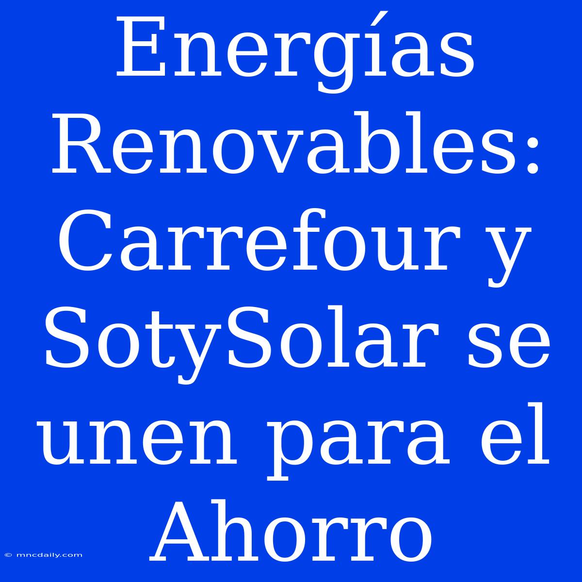 Energías Renovables: Carrefour Y SotySolar Se Unen Para El Ahorro