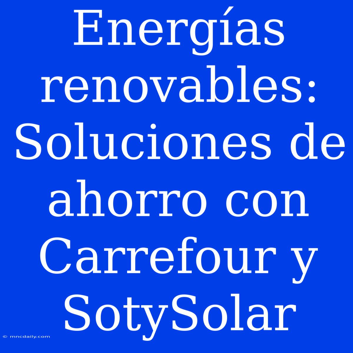 Energías Renovables: Soluciones De Ahorro Con Carrefour Y SotySolar