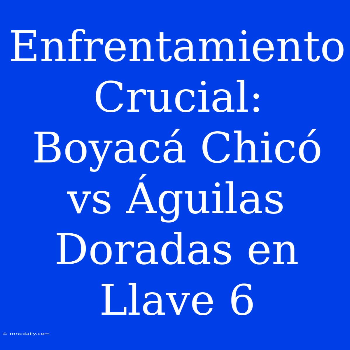 Enfrentamiento Crucial: Boyacá Chicó Vs Águilas Doradas En Llave 6