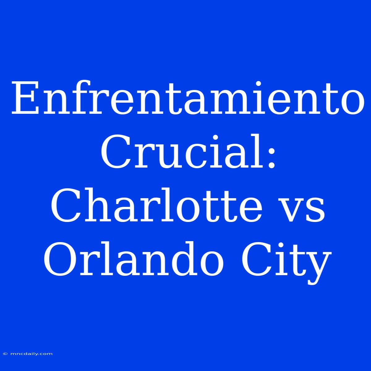 Enfrentamiento Crucial: Charlotte Vs Orlando City