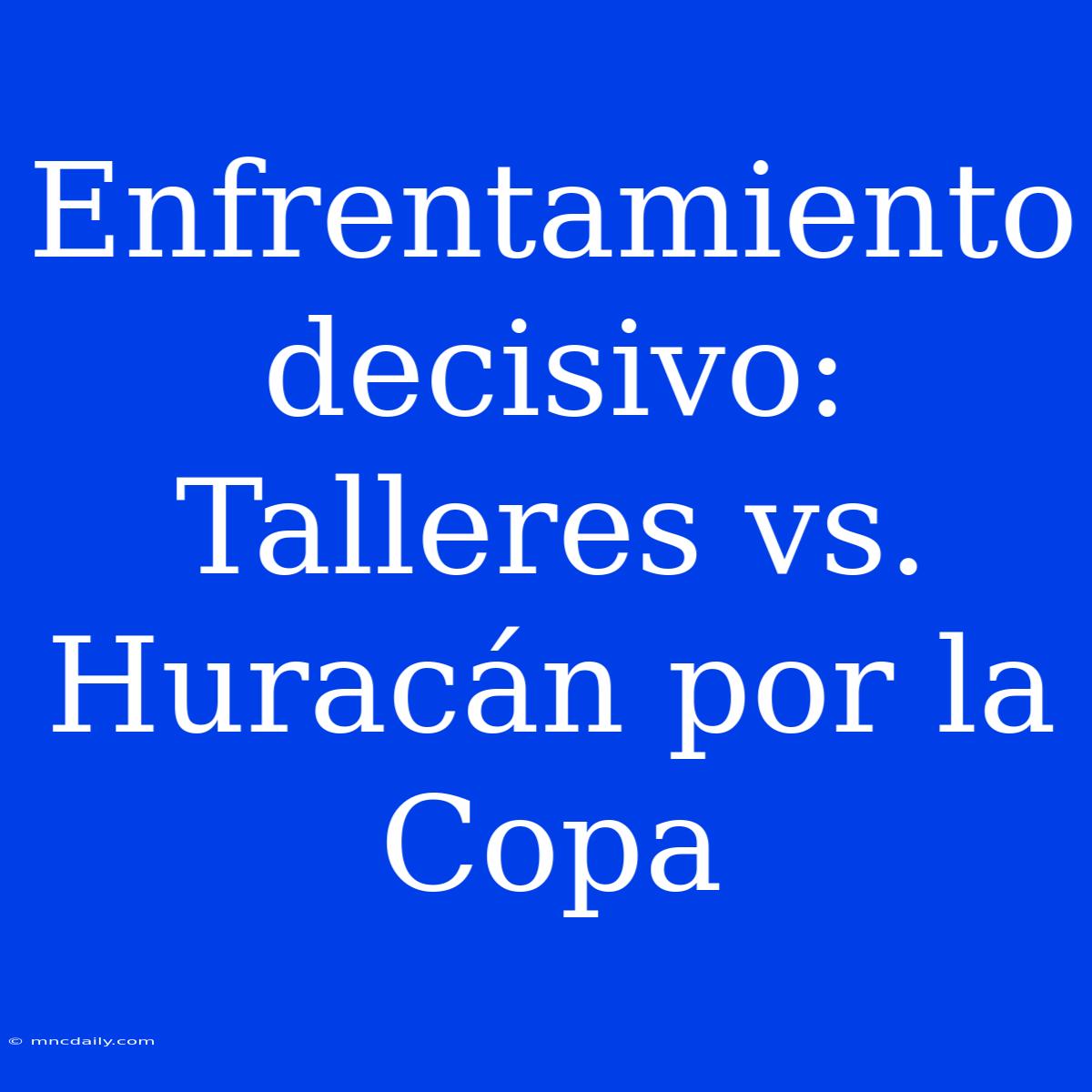 Enfrentamiento Decisivo: Talleres Vs. Huracán Por La Copa