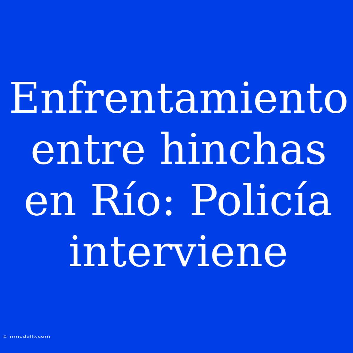 Enfrentamiento Entre Hinchas En Río: Policía Interviene