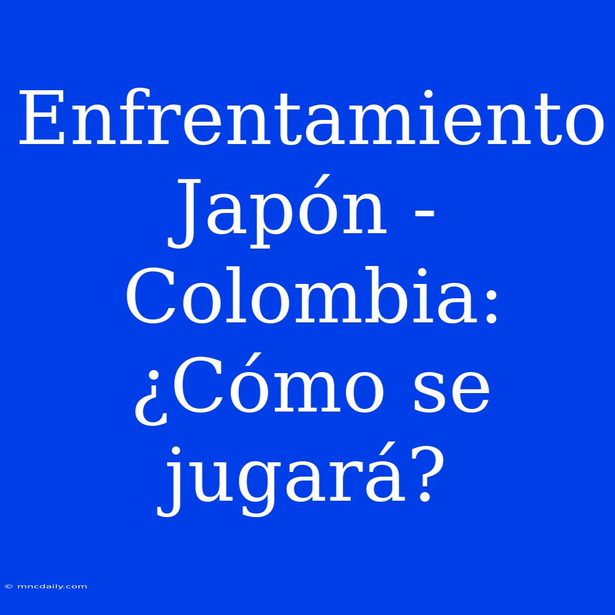 Enfrentamiento Japón - Colombia: ¿Cómo Se Jugará?