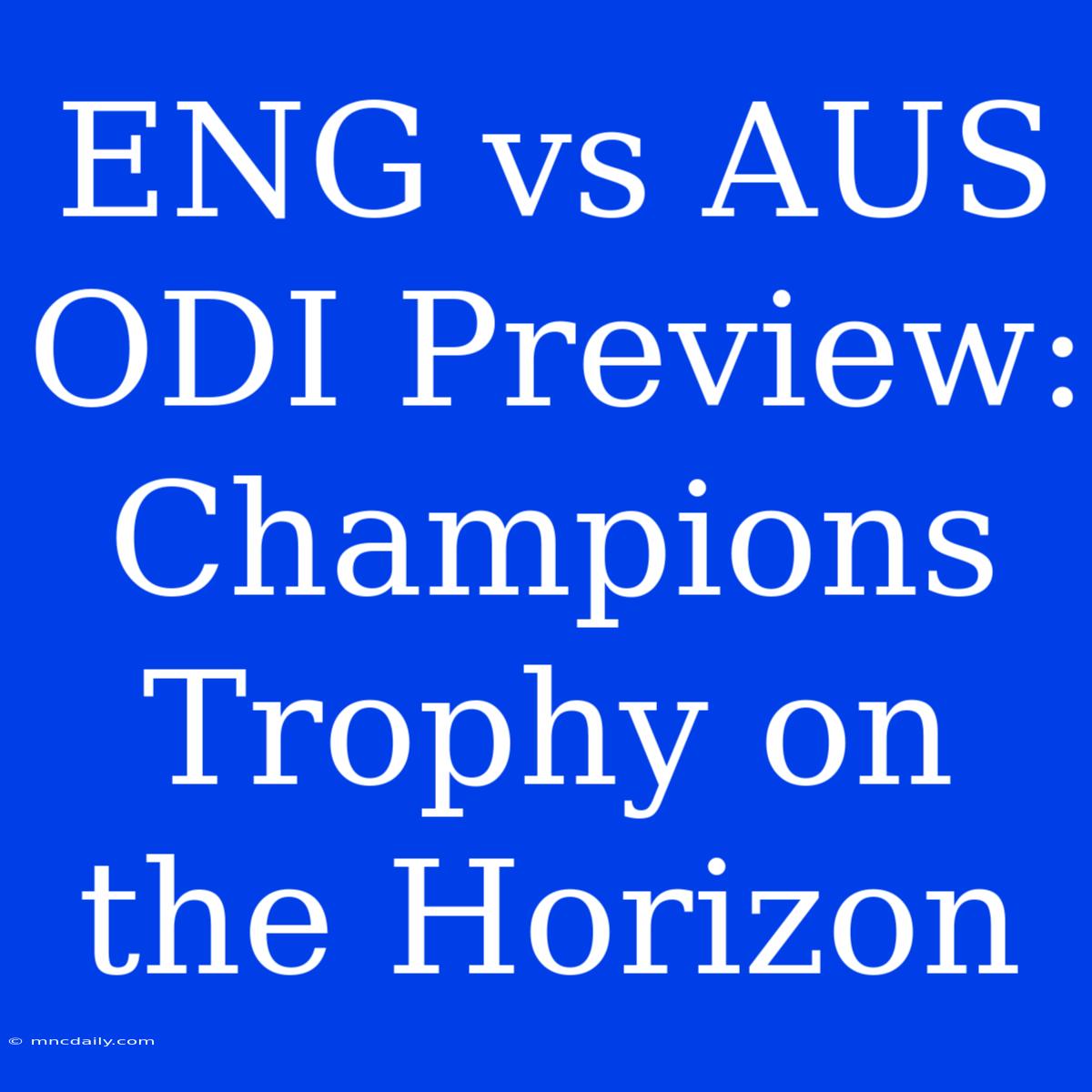 ENG Vs AUS ODI Preview: Champions Trophy On The Horizon