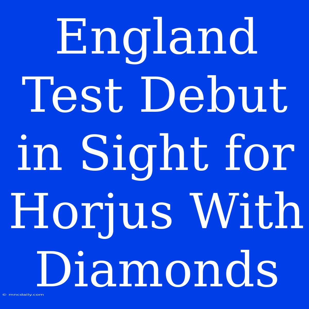 England Test Debut In Sight For Horjus With Diamonds