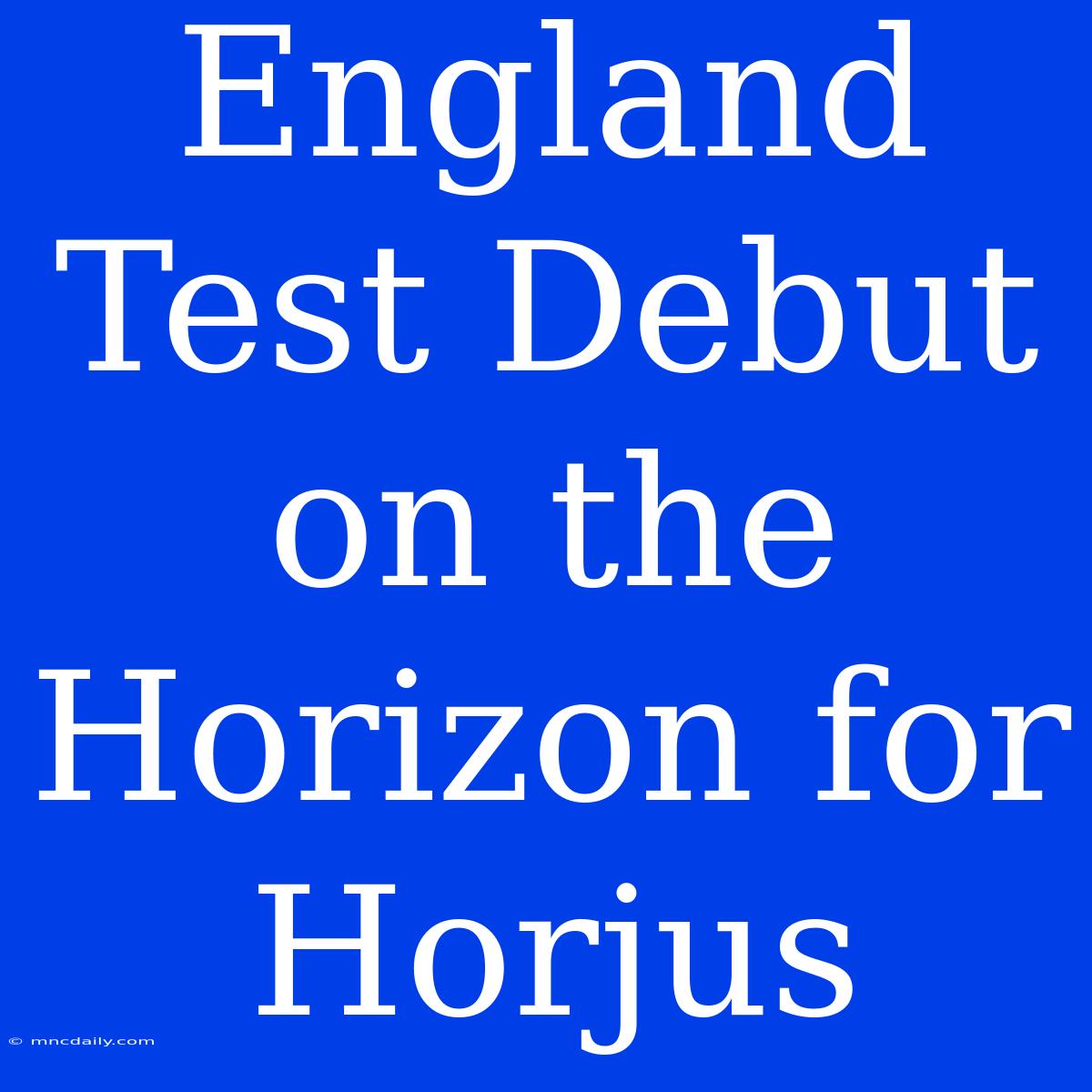 England Test Debut On The Horizon For Horjus 