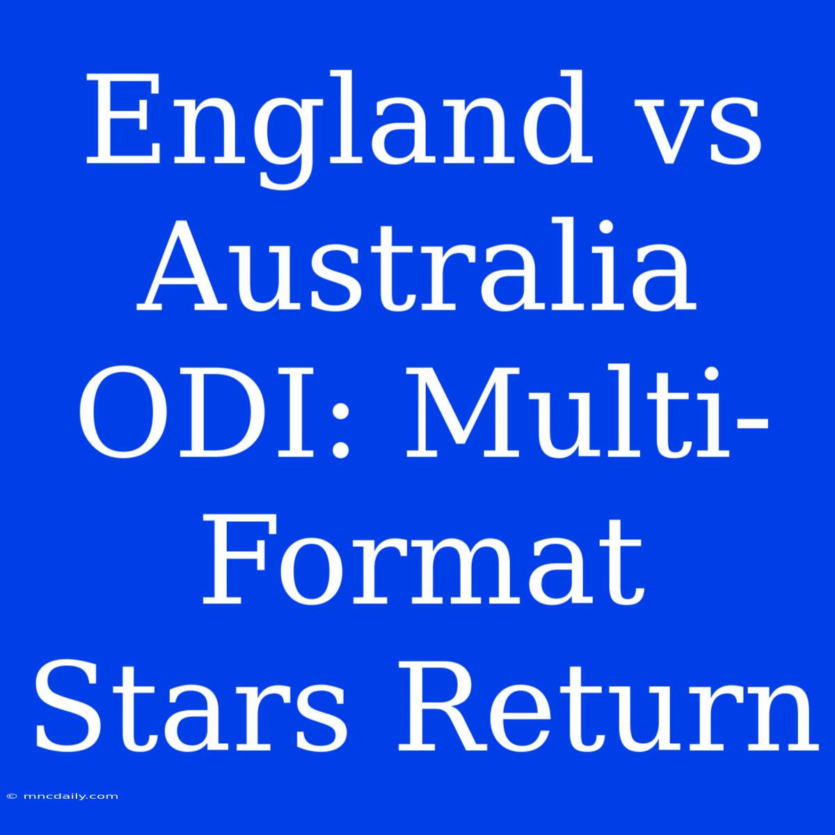 England Vs Australia ODI: Multi-Format Stars Return