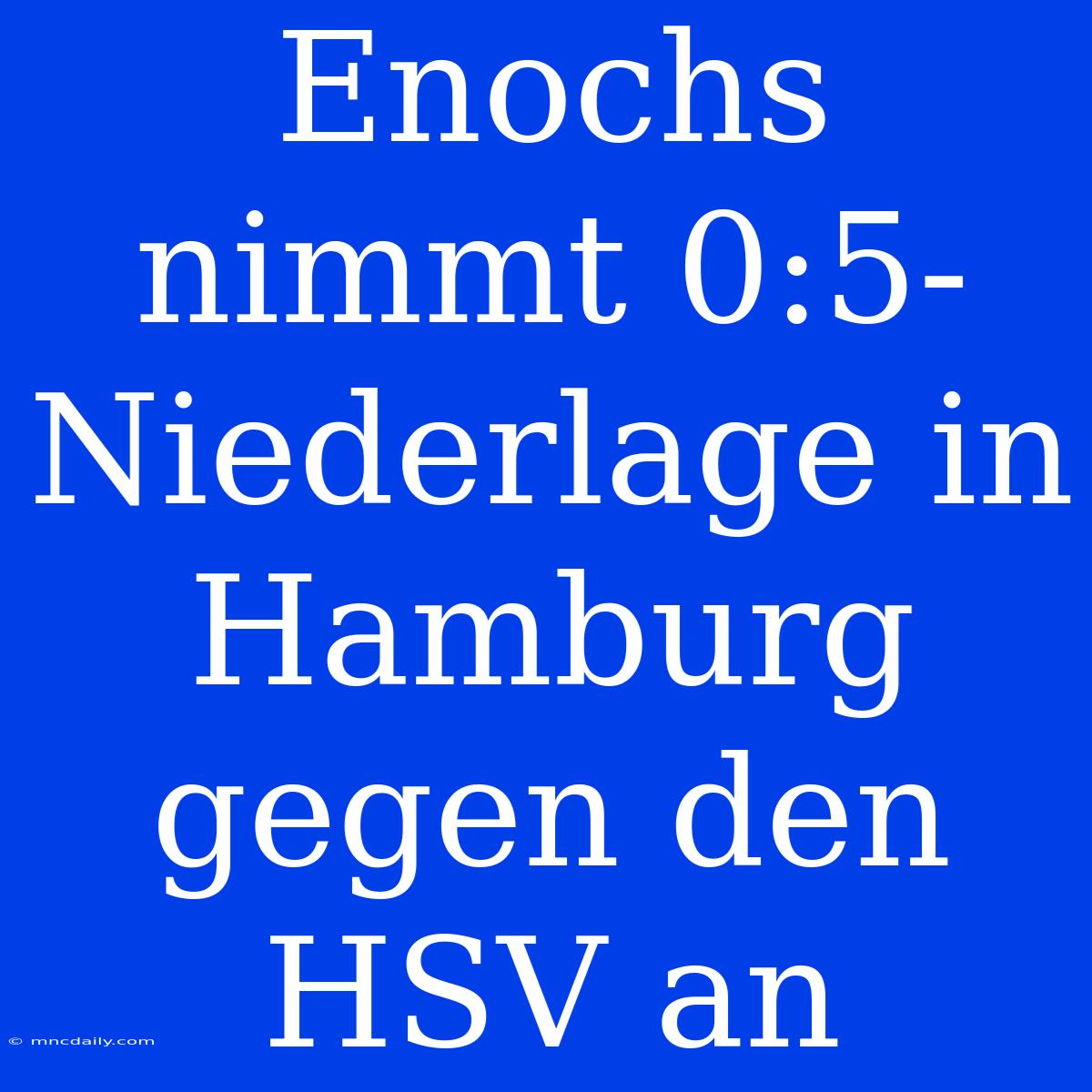 Enochs Nimmt 0:5-Niederlage In Hamburg Gegen Den HSV An