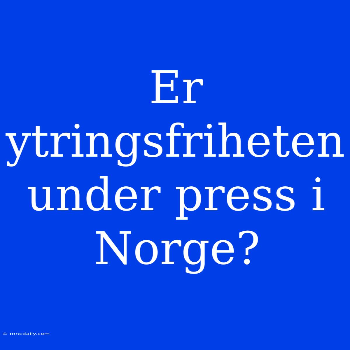 Er Ytringsfriheten Under Press I Norge?