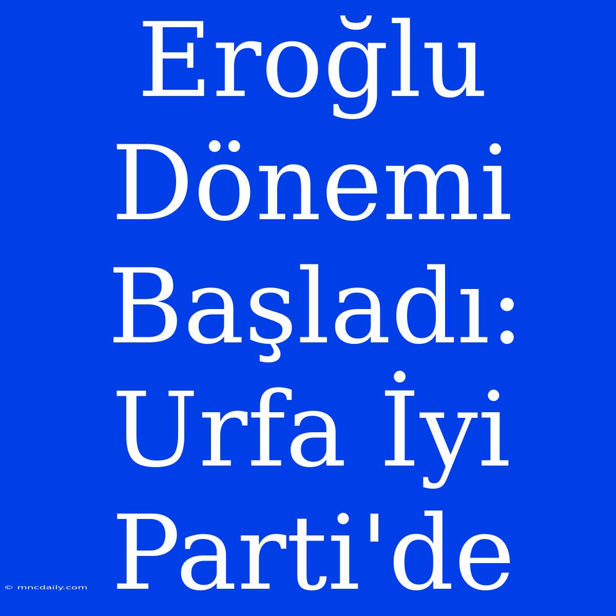 Eroğlu Dönemi Başladı: Urfa İyi Parti'de