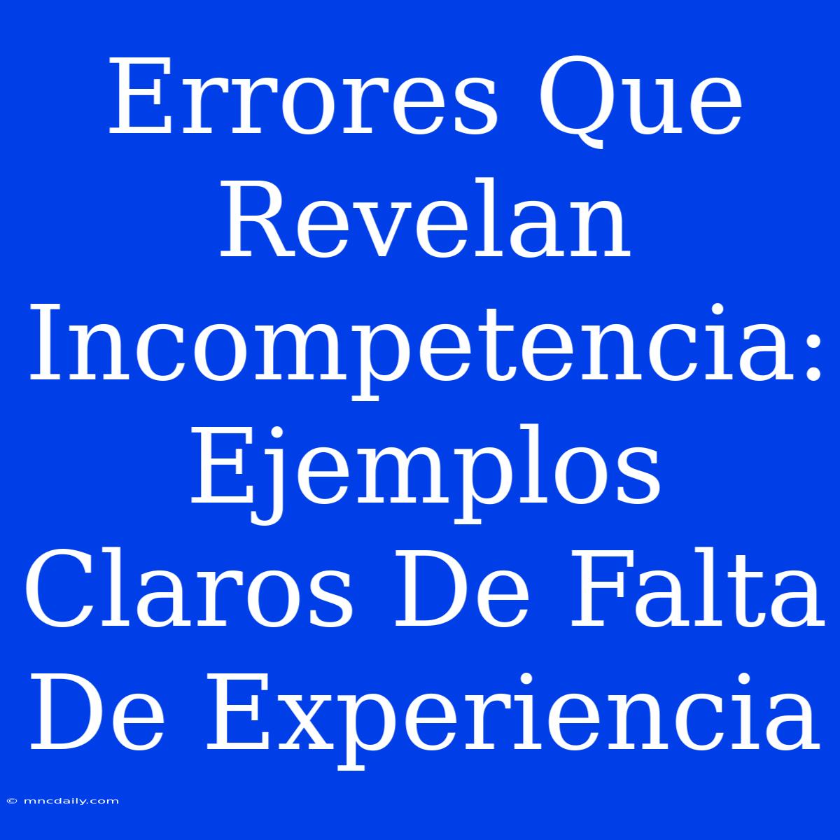 Errores Que Revelan Incompetencia:  Ejemplos Claros De Falta De Experiencia