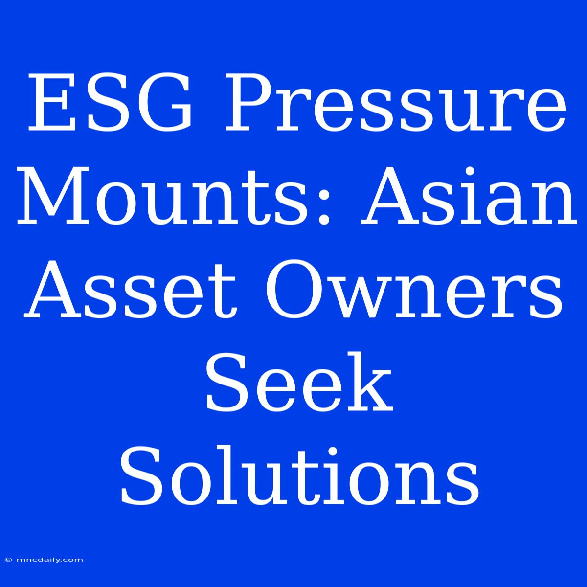 ESG Pressure Mounts: Asian Asset Owners Seek Solutions