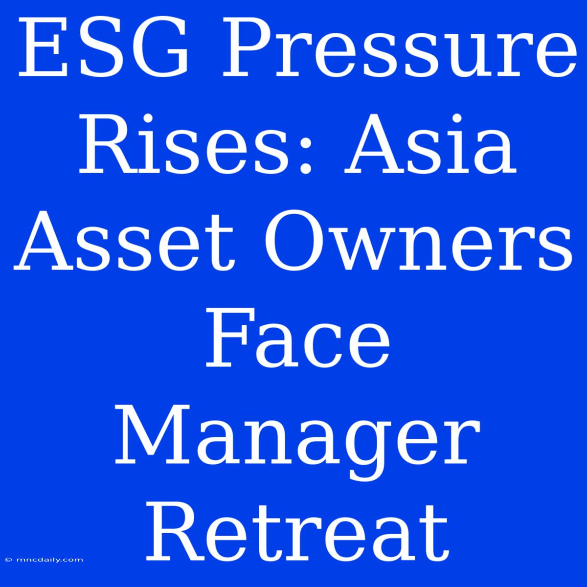 ESG Pressure Rises: Asia Asset Owners Face Manager Retreat