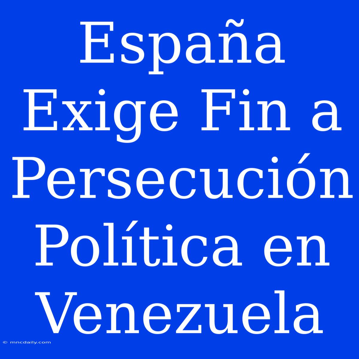 España Exige Fin A Persecución Política En Venezuela