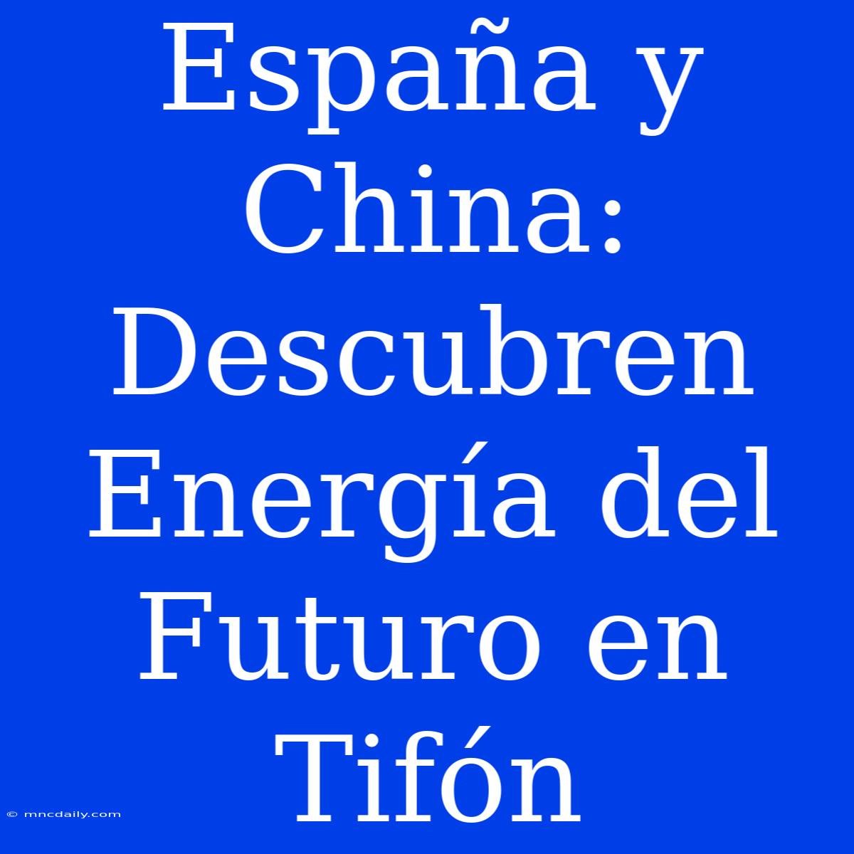 España Y China: Descubren Energía Del Futuro En Tifón