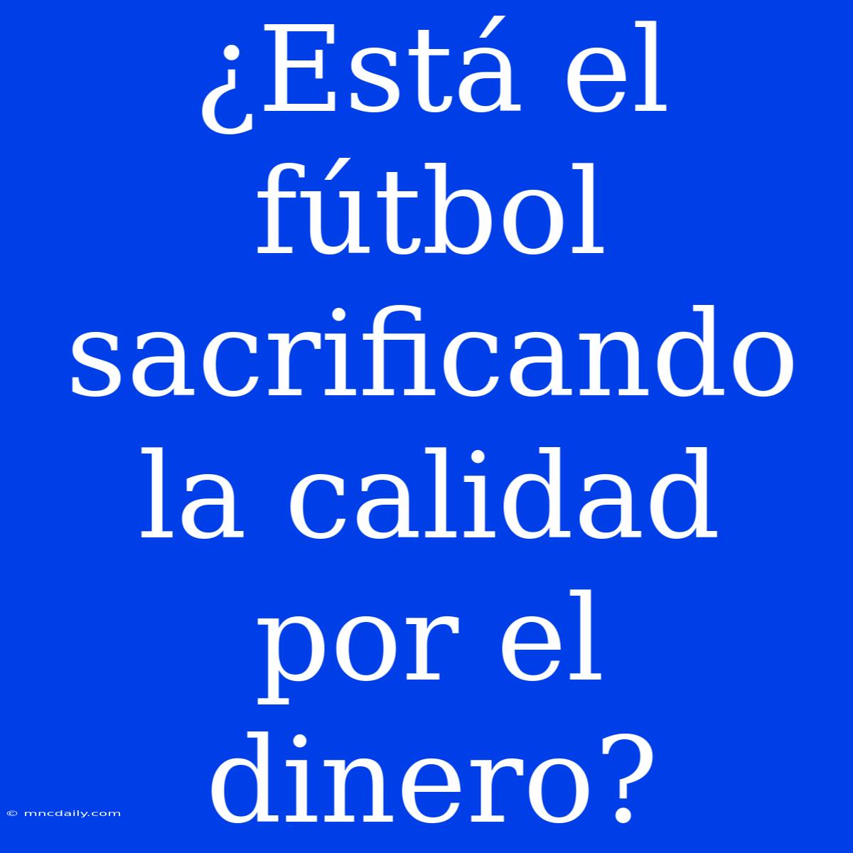 ¿Está El Fútbol Sacrificando La Calidad Por El Dinero?