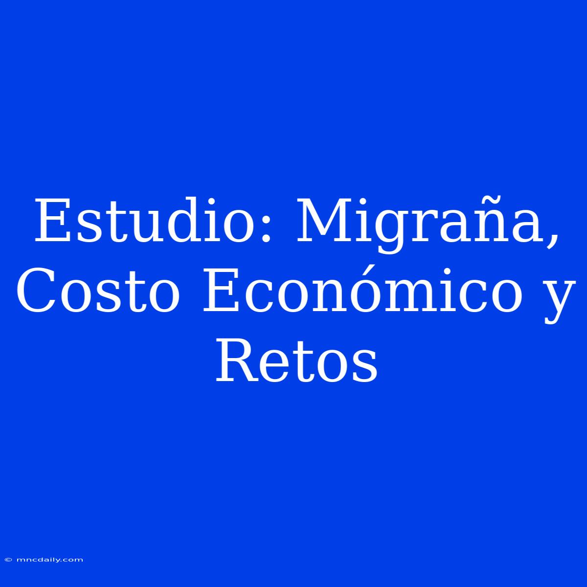 Estudio: Migraña, Costo Económico Y Retos