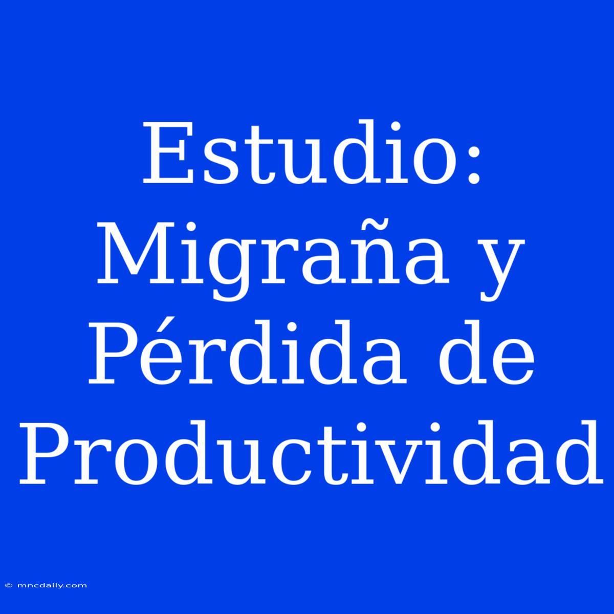 Estudio: Migraña Y Pérdida De Productividad