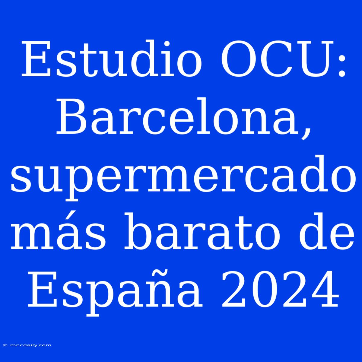 Estudio OCU: Barcelona, Supermercado Más Barato De España 2024