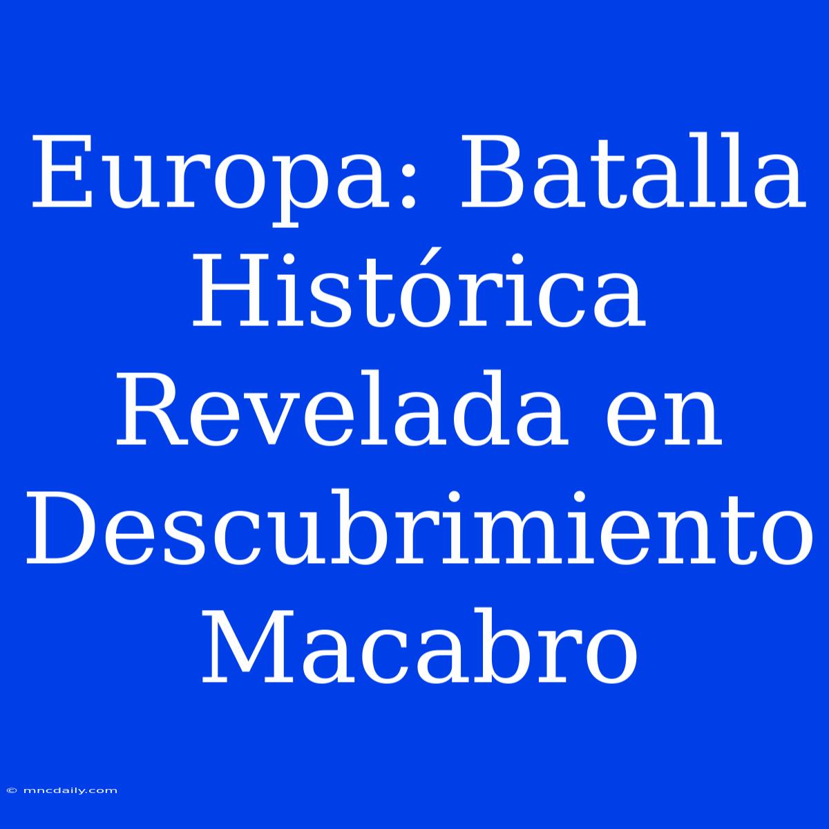 Europa: Batalla Histórica Revelada En Descubrimiento Macabro