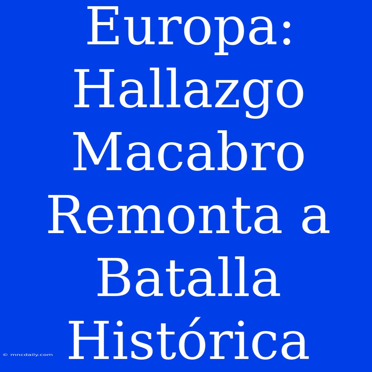 Europa: Hallazgo Macabro Remonta A Batalla Histórica