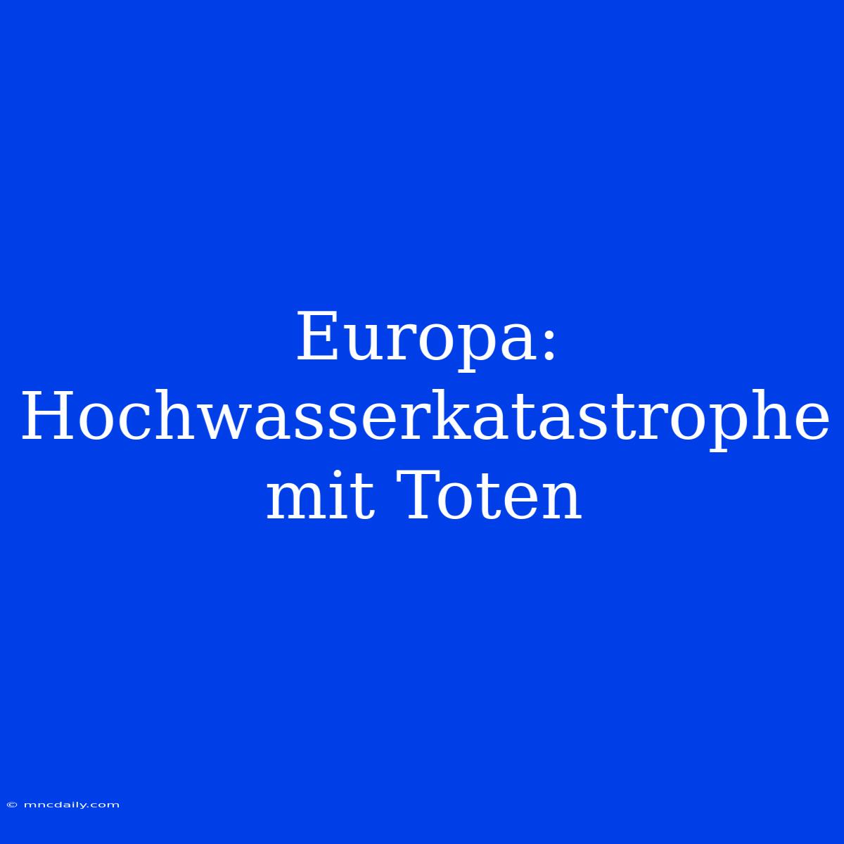 Europa: Hochwasserkatastrophe Mit Toten