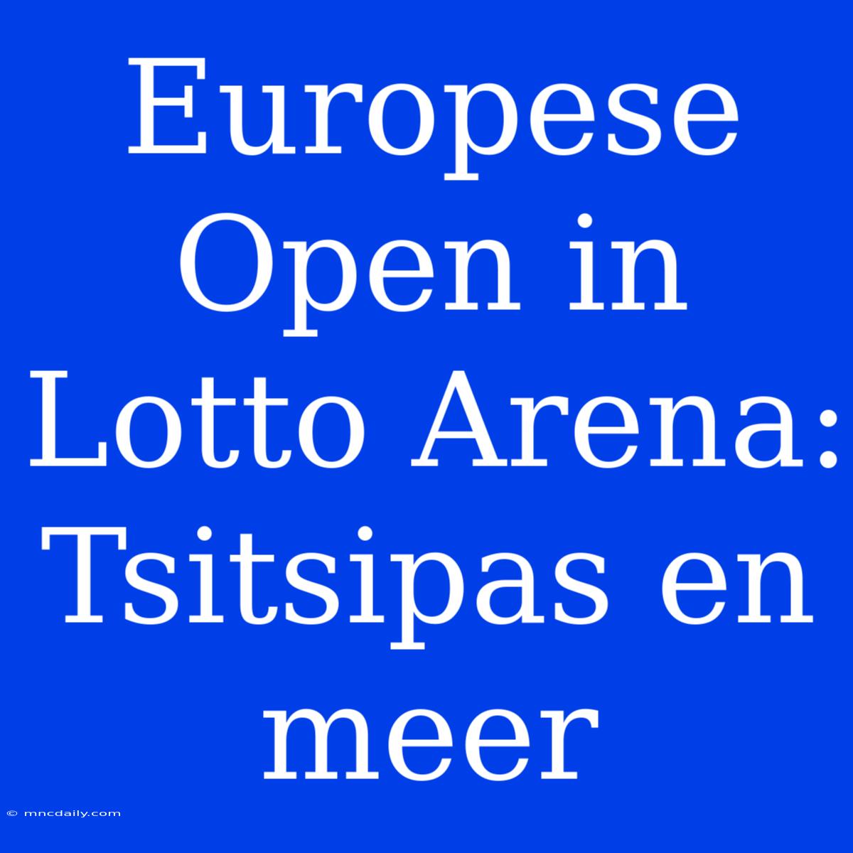 Europese Open In Lotto Arena: Tsitsipas En Meer