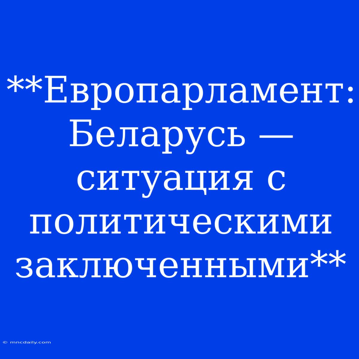 **Европарламент: Беларусь — Ситуация С Политическими Заключенными** 