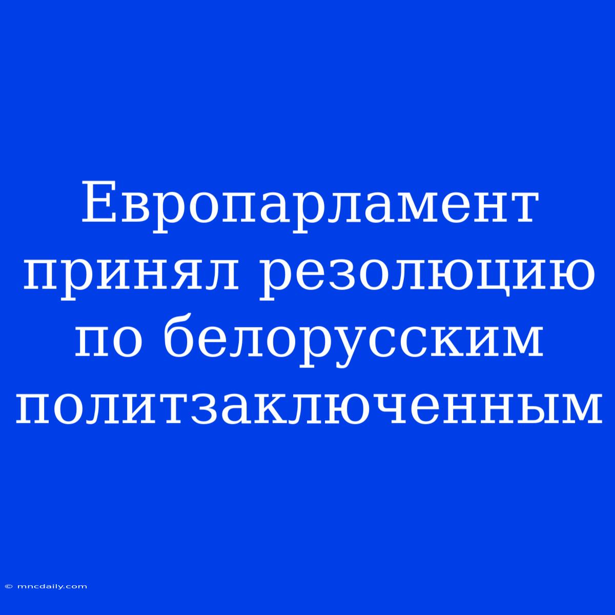 Европарламент Принял Резолюцию По Белорусским Политзаключенным