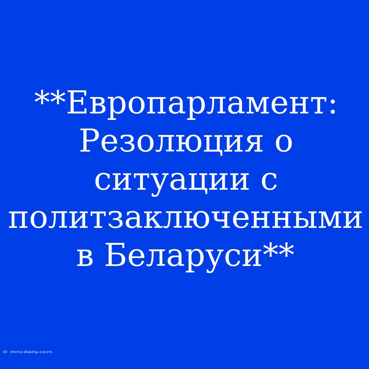 **Европарламент: Резолюция О Ситуации С Политзаключенными В Беларуси**