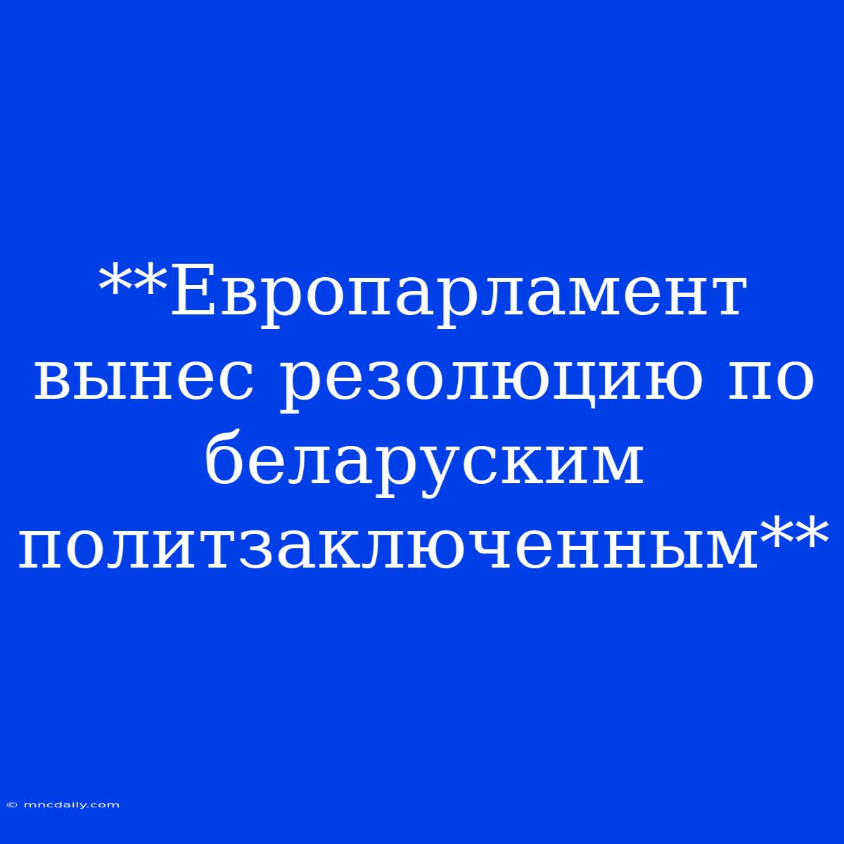 **Европарламент Вынес Резолюцию По Беларуским Политзаключенным**