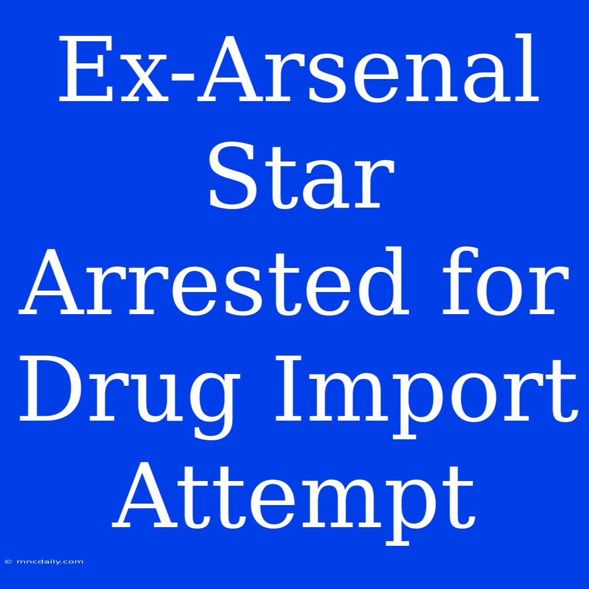 Ex-Arsenal Star Arrested For Drug Import Attempt