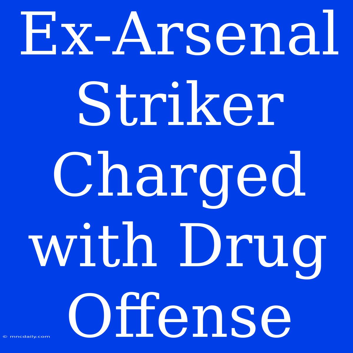 Ex-Arsenal Striker Charged With Drug Offense