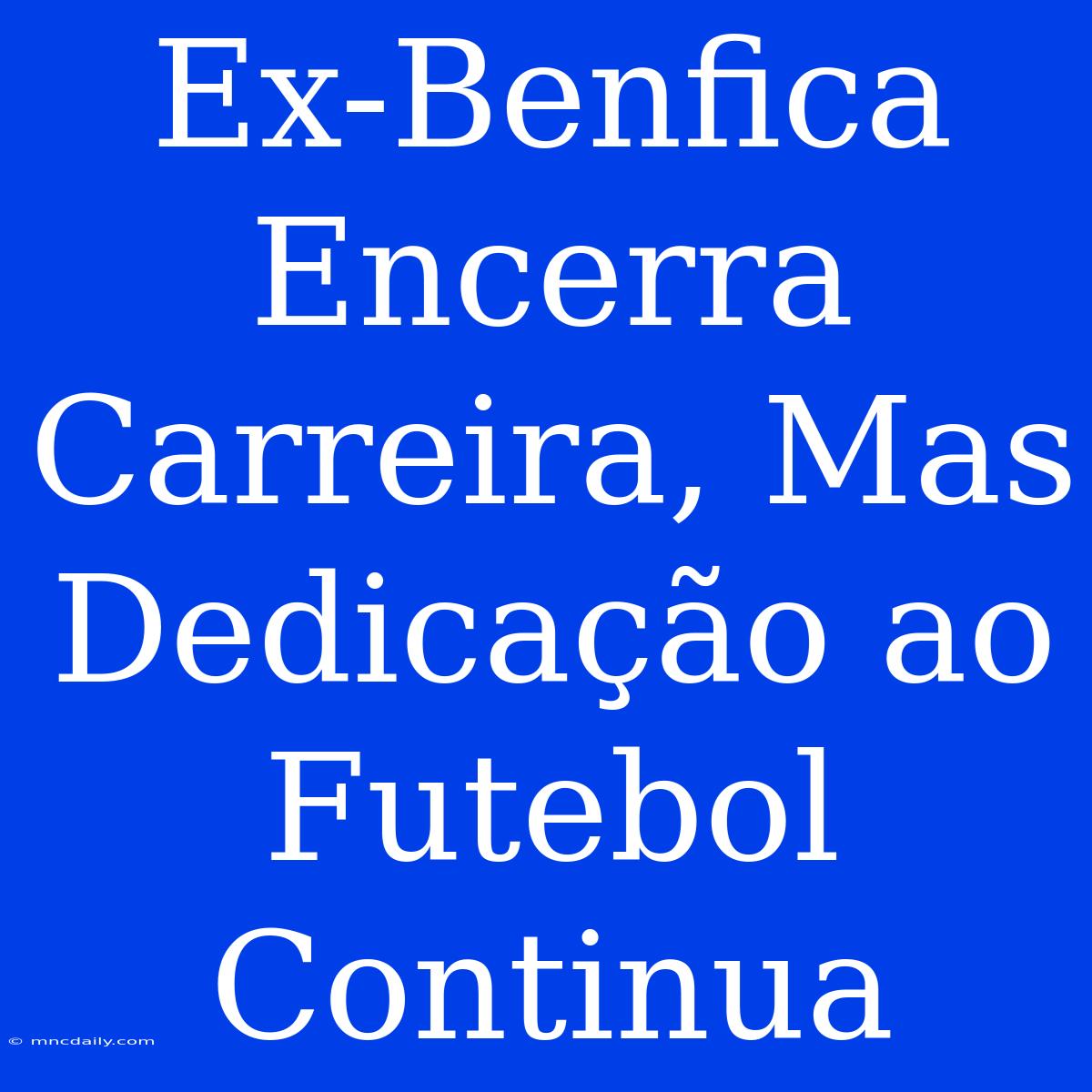 Ex-Benfica Encerra Carreira, Mas Dedicação Ao Futebol Continua