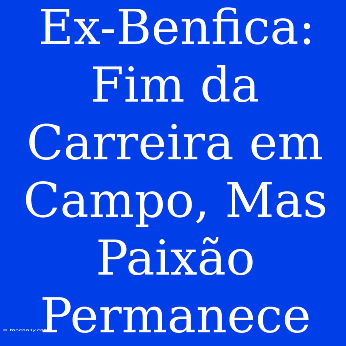 Ex-Benfica: Fim Da Carreira Em Campo, Mas Paixão Permanece